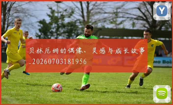 贝林厄姆的偶像、灵感与成长故事_20260703181956