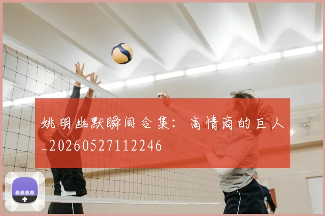 姚明幽默瞬间合集：高情商的巨人_20260527112246
