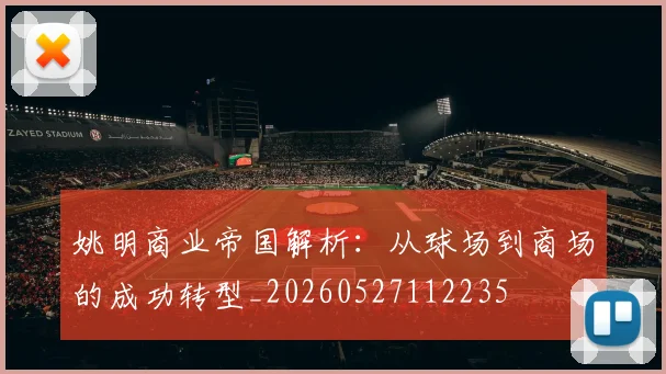 姚明商业帝国解析:从球场到商场的成功转型_20260527112235
