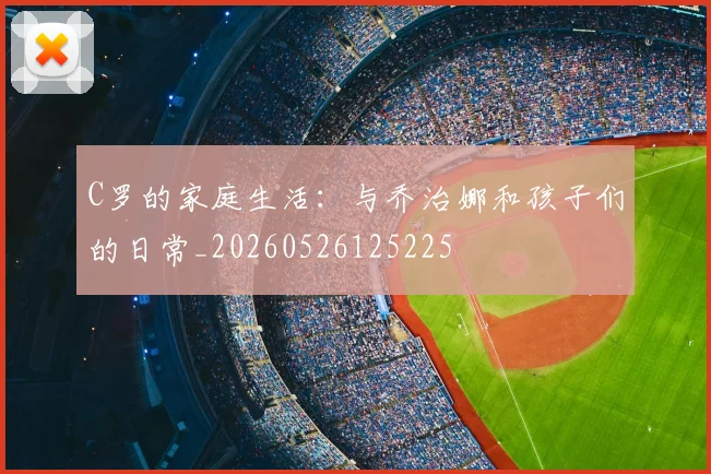C罗的家庭生活：与乔治娜和孩子们的日常_20260526125225