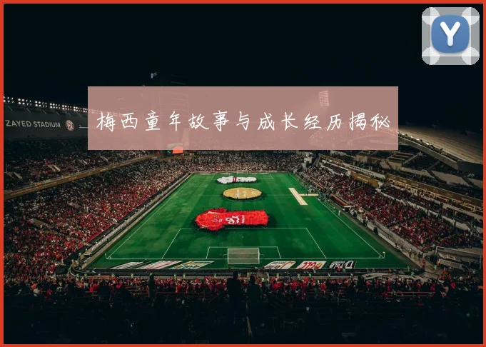 梅西童年故事与成长经历揭秘