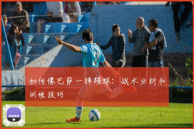 如何像巴萨一样踢球：战术分析和训练技巧