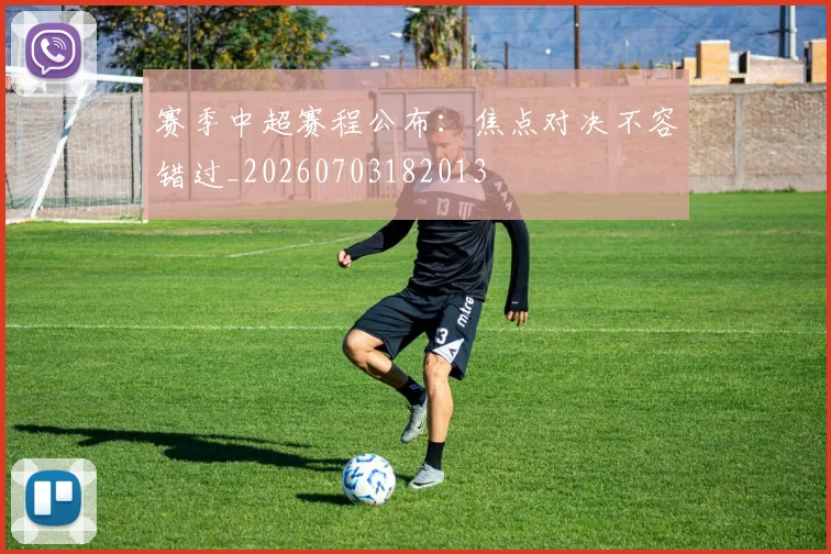 赛季中超赛程公布：焦点对决不容错过_20260703182013