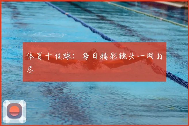 体育十佳球：每日精彩镜头一网打尽