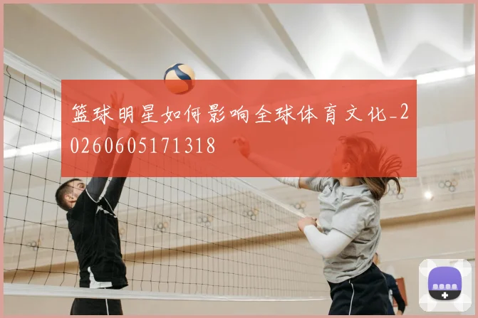篮球明星如何影响全球体育文化_20260605171318