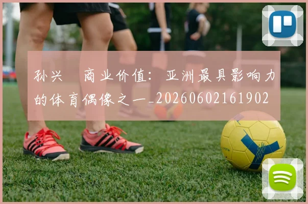 孙兴慜商业价值：亚洲最具影响力的体育偶像之一_20260602161902