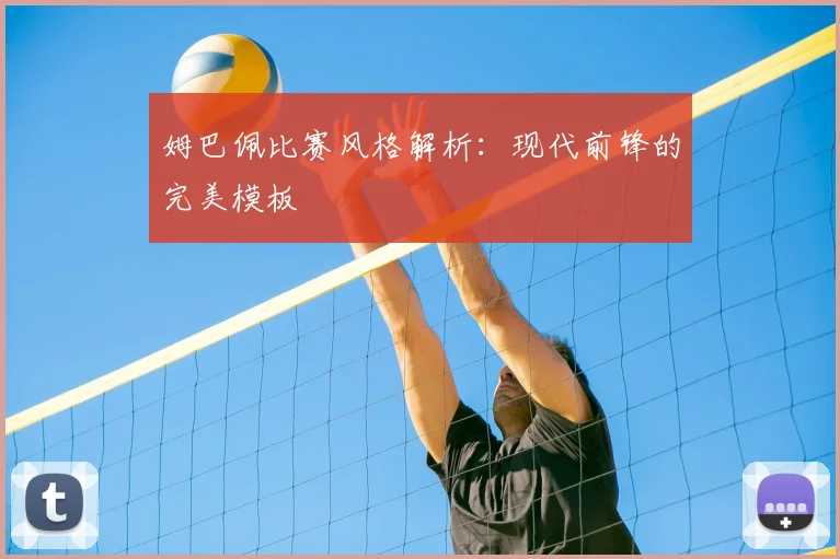 姆巴佩比赛风格解析：现代前锋的完美模板