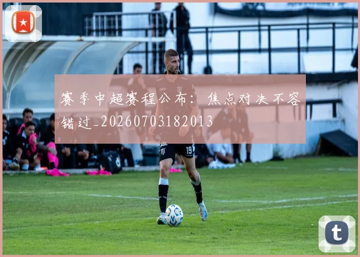 赛季中超赛程公布:焦点对决不容错过_20260703182013
