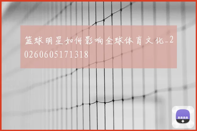 篮球明星如何影响全球体育文化_20260605171318