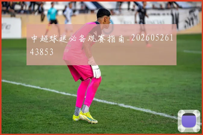 中超球迷必备观赛指南_20260526143853