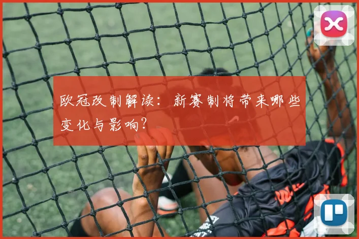 欧冠改制解读：新赛制将带来哪些变化与影响？