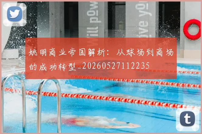 姚明商业帝国解析：从球场到商场的成功转型_20260527112235