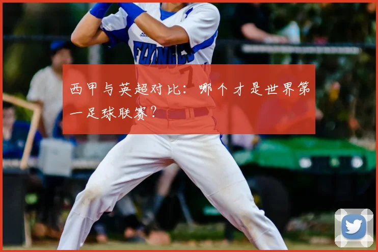 西甲与英超对比：哪个才是世界第一足球联赛？