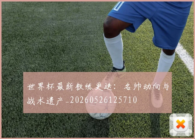 世界杯最新教练更迭：名帅动向与战术遗产_20260526125710