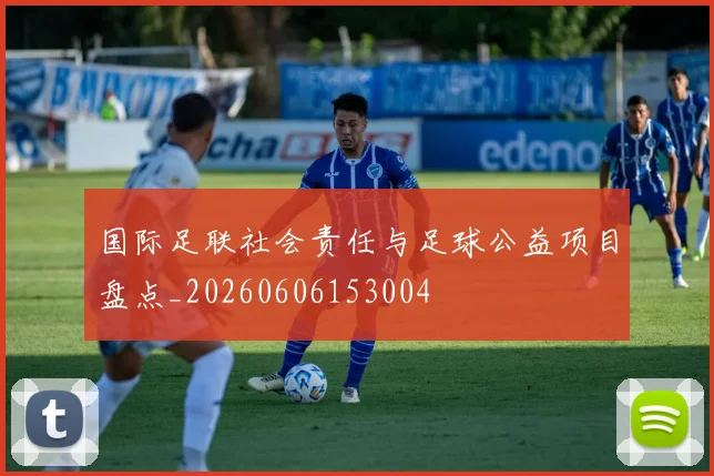 国际足联社会责任与足球公益项目盘点_20260606153004