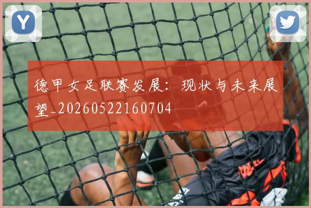 德甲女足联赛发展：现状与未来展望_20260522160704