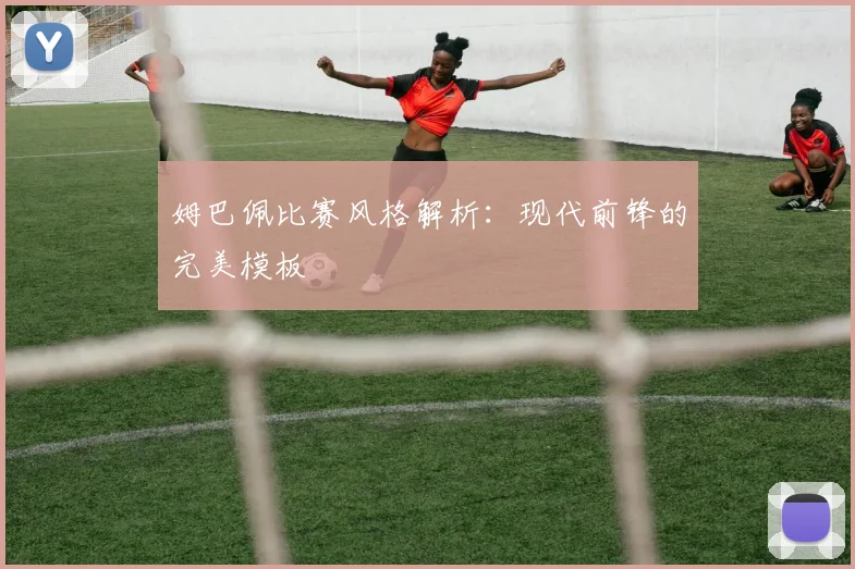 姆巴佩比赛风格解析：现代前锋的完美模板