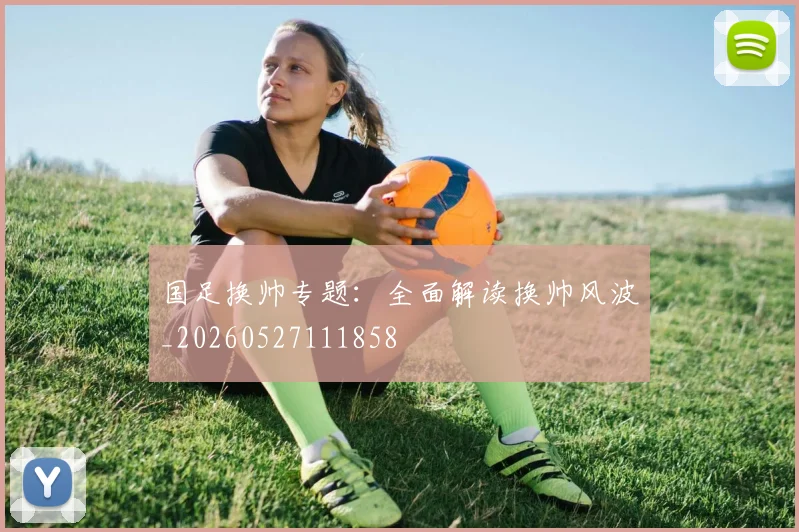 国足换帅专题：全面解读换帅风波_20260527111858