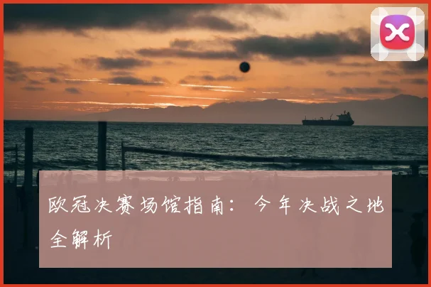 欧冠决赛场馆指南：今年决战之地全解析