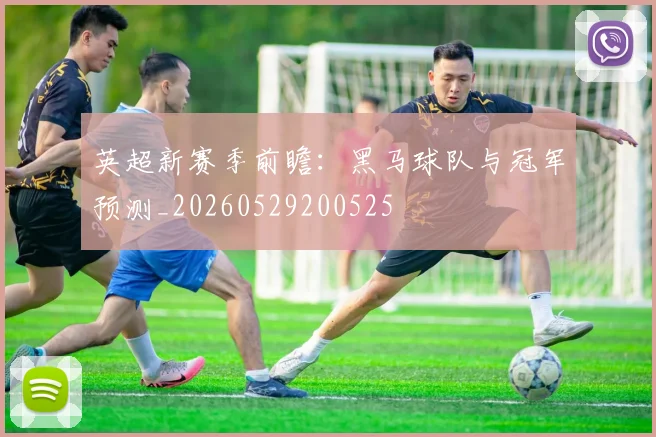 英超新赛季前瞻：黑马球队与冠军预测_20260529200525