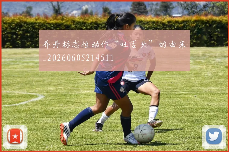 乔丹标志性动作“吐舌头”的由来_20260605214511