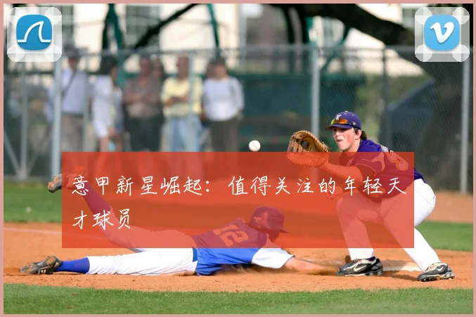意甲新星崛起：值得关注的年轻天才球员
