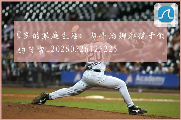 C罗的家庭生活：与乔治娜和孩子们的日常_20260526125225