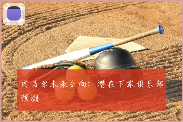 内马尔未来去向：潜在下家俱乐部预测