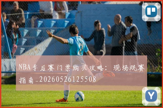 NBA季后赛门票购买攻略：现场观赛指南_20260526125508