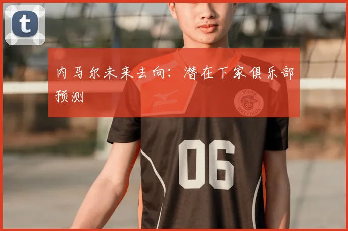 内马尔未来去向:潜在下家俱乐部预测