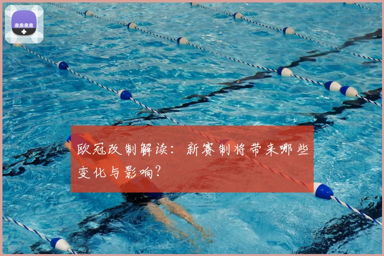 欧冠改制解读：新赛制将带来哪些变化与影响？