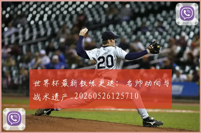 世界杯最新教练更迭:名帅动向与战术遗产_20260526125710