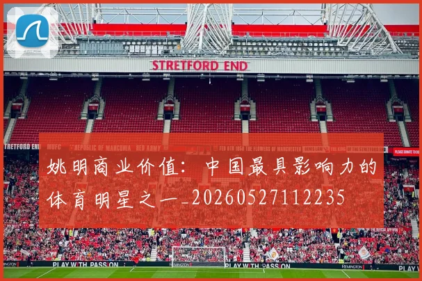 姚明商业价值:中国最具影响力的体育明星之一_20260527112235