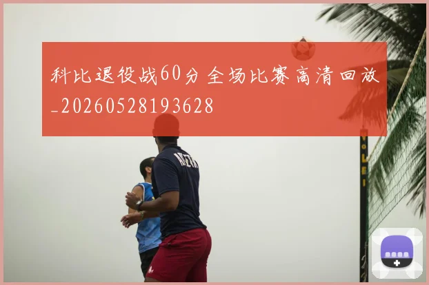 科比退役战60分全场比赛高清回放_20260528193628